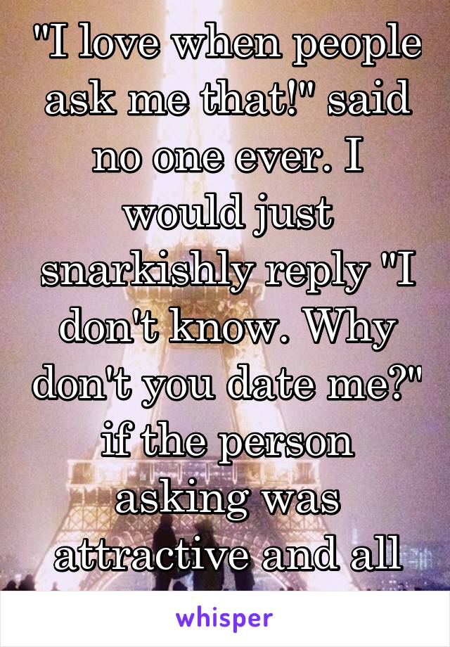 "I love when people ask me that!" said no one ever. I would just snarkishly reply "I don't know. Why don't you date me?" if the person asking was attractive and all that other stuff