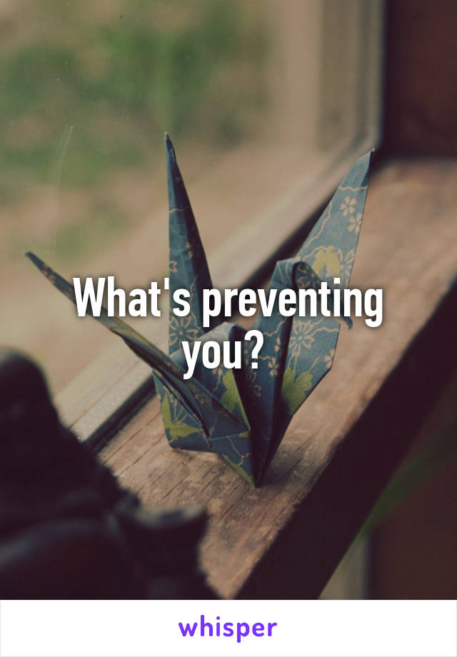 What's preventing you? 