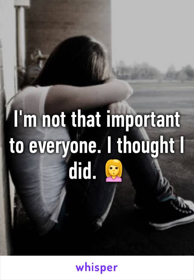 I'm not that important to everyone. I thought I did. 🙎