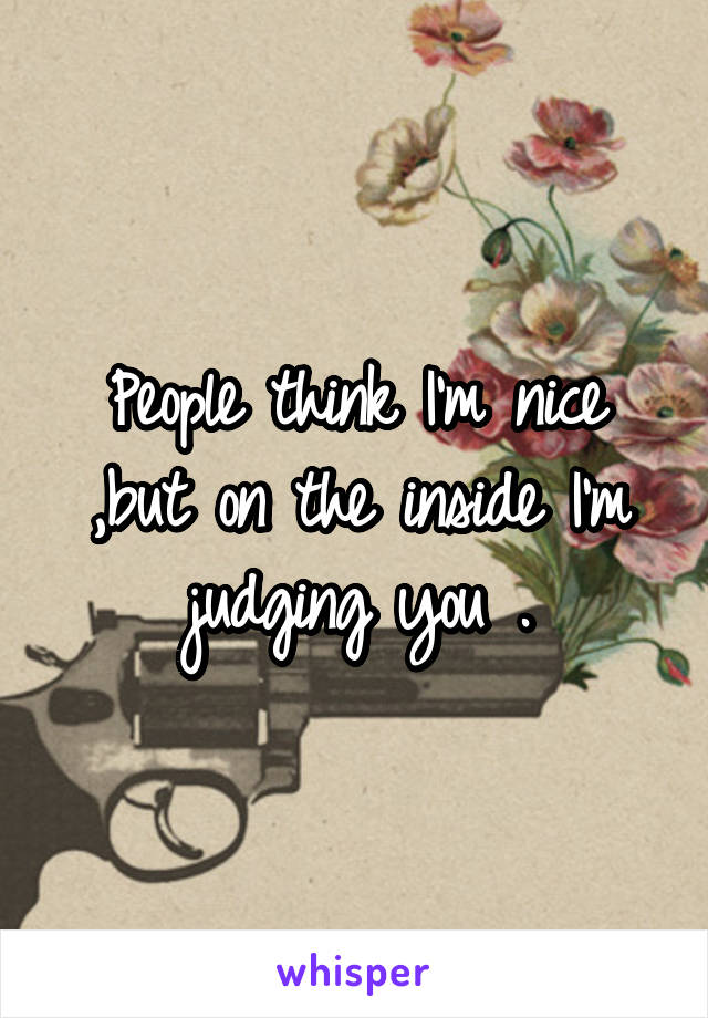 People think I'm nice ,but on the inside I'm judging you .