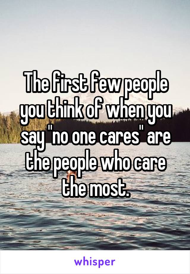 The first few people you think of when you say "no one cares" are the people who care the most.