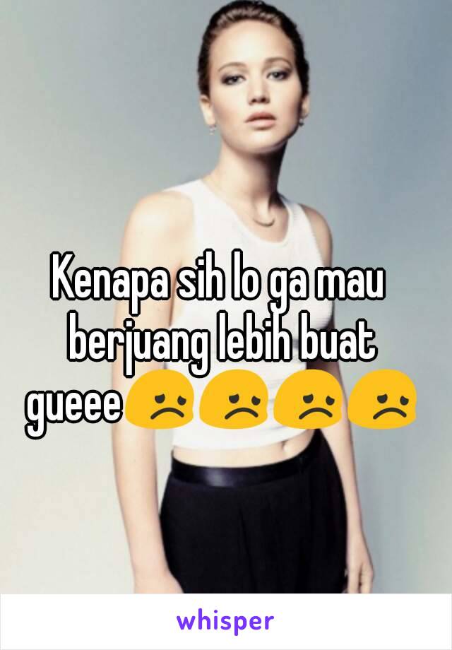 Kenapa sih lo ga mau berjuang lebih buat gueee😞😞😞😞