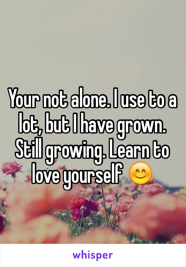 Your not alone. I use to a lot, but I have grown. Still growing. Learn to love yourself 😊