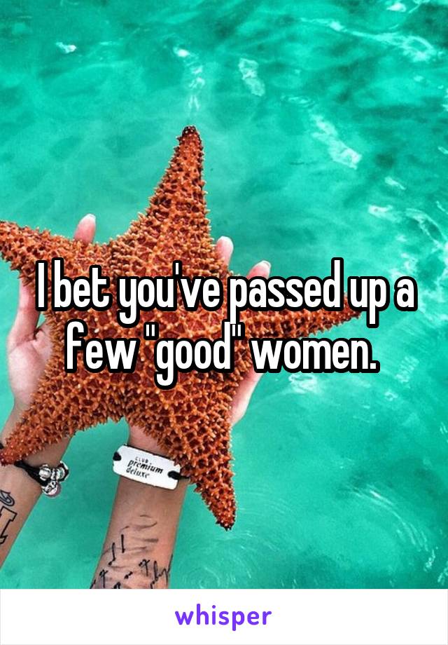 I bet you've passed up a few "good" women. 