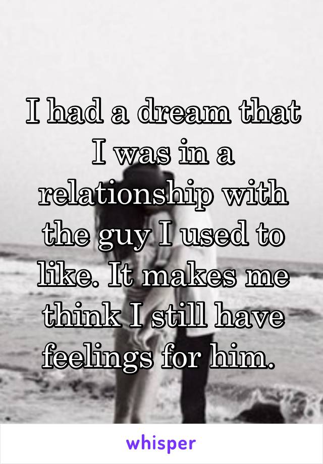 I had a dream that I was in a relationship with the guy I used to like. It makes me think I still have feelings for him. 