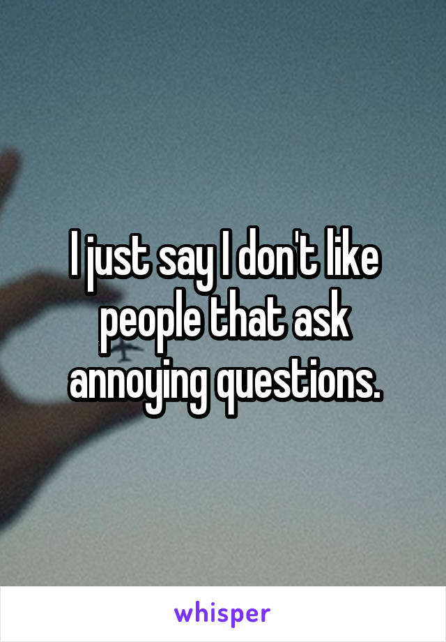 I just say I don't like people that ask annoying questions.