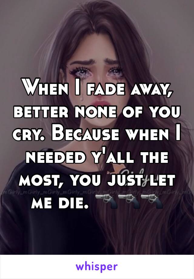 When I fade away, better none of you cry. Because when I needed y'all the most, you just let me die. 🔫🔫🔫