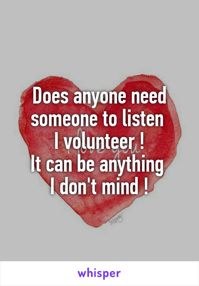 Does anyone need someone to listen 
I volunteer !
It can be anything 
I don't mind !