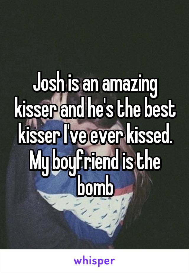 Josh is an amazing kisser and he's the best kisser I've ever kissed.
My boyfriend is the bomb