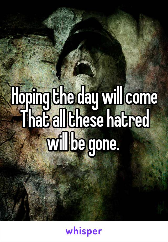 Hoping the day will come
That all these hatred will be gone. 