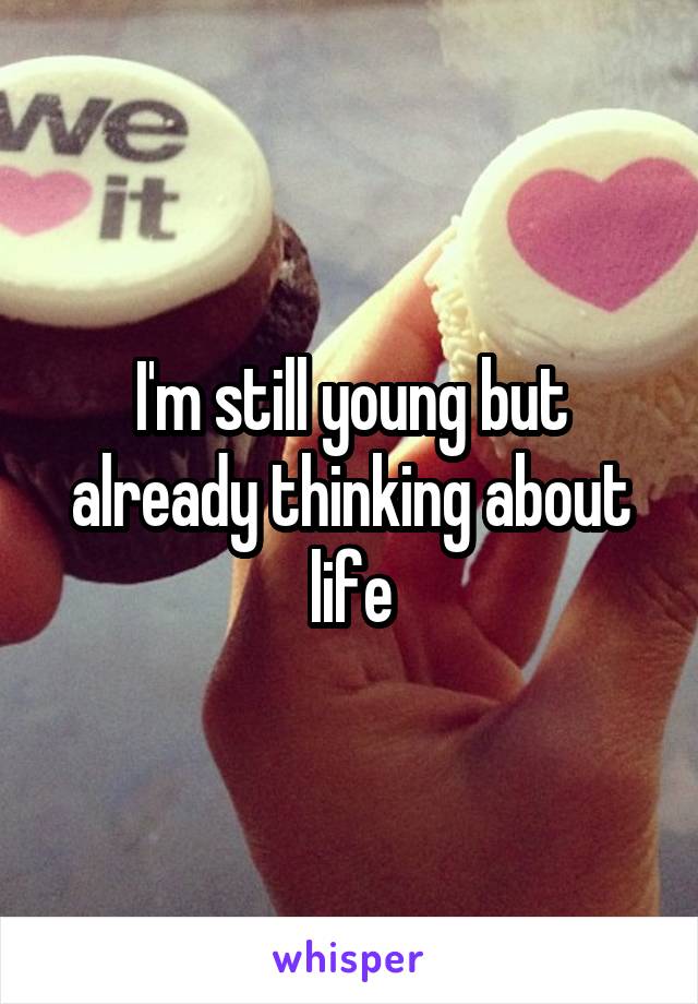 I'm still young but already thinking about life