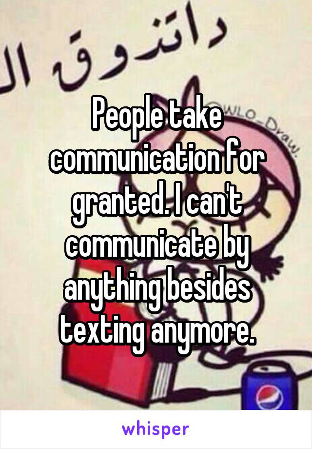 People take communication for granted. I can't communicate by anything besides texting anymore.