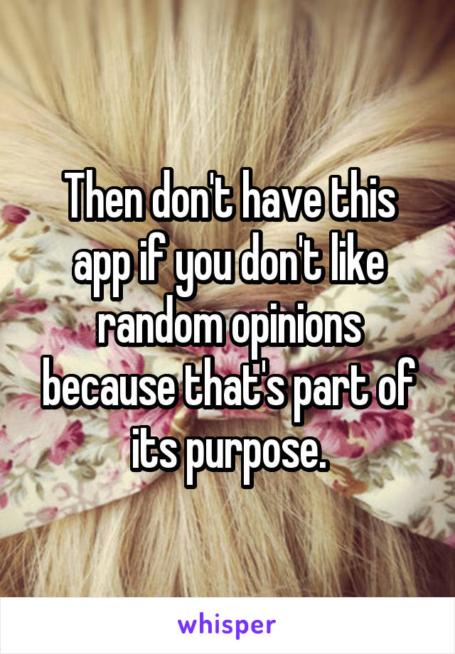 Then don't have this app if you don't like random opinions because that's part of its purpose.