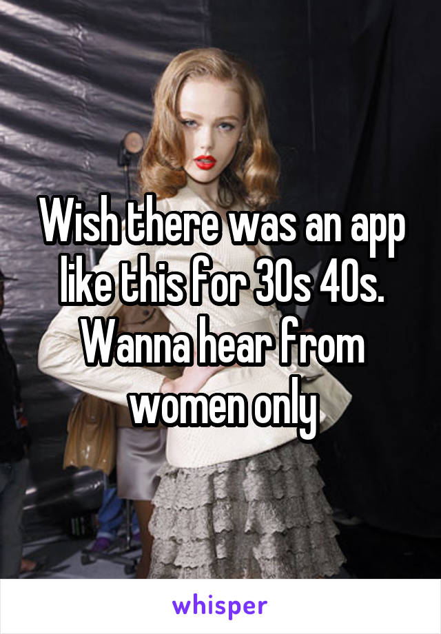 Wish there was an app like this for 30s 40s. Wanna hear from women only