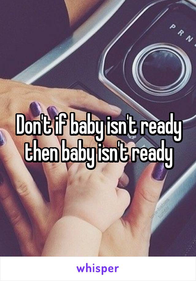 Don't if baby isn't ready then baby isn't ready