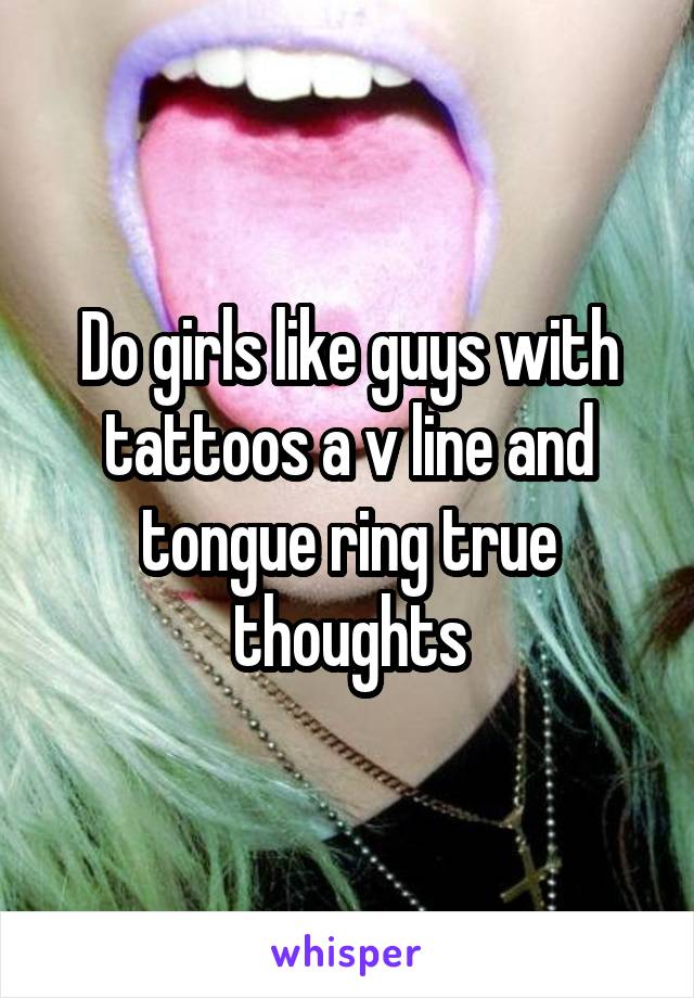 Do girls like guys with tattoos a v line and tongue ring true thoughts