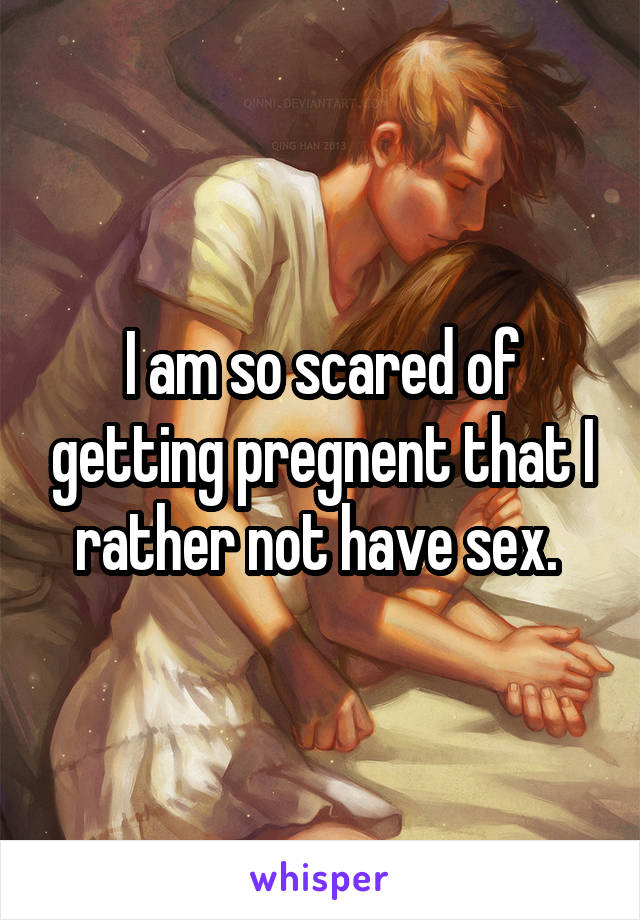 I am so scared of getting pregnent that I rather not have sex. 