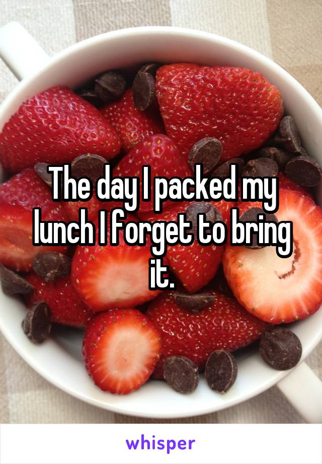 The day I packed my lunch I forget to bring it.