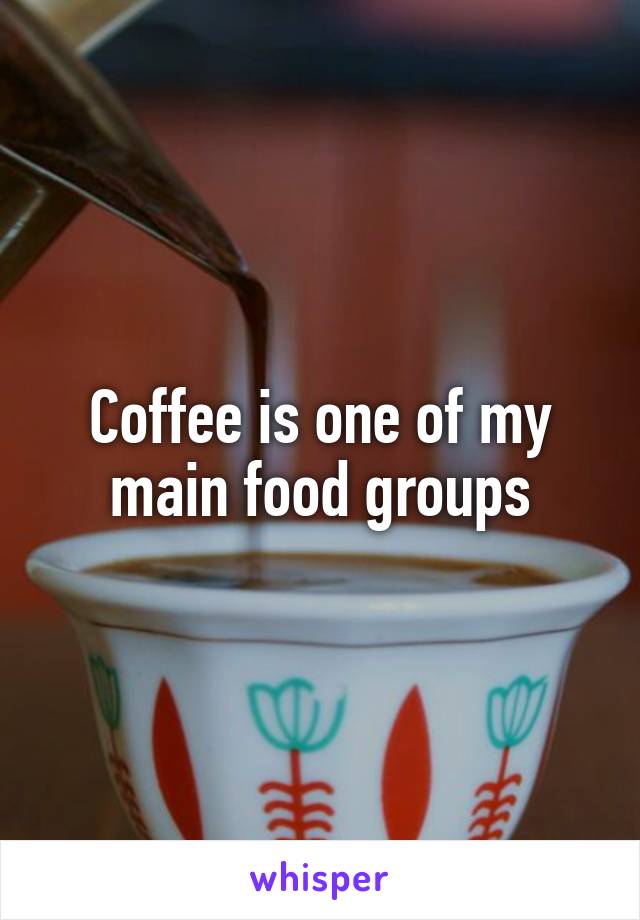 Coffee is one of my main food groups