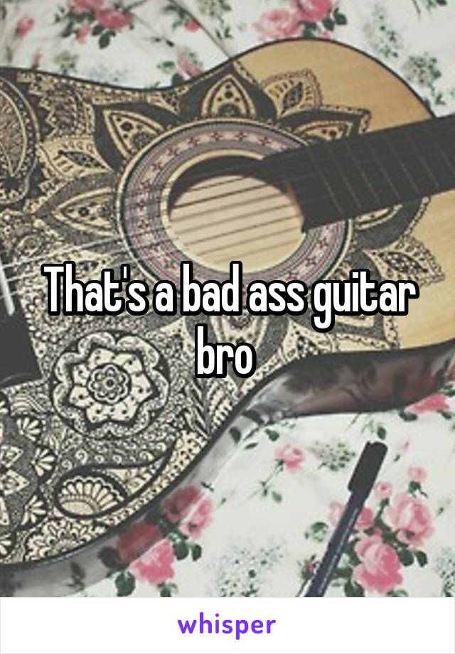 That's a bad ass guitar bro 