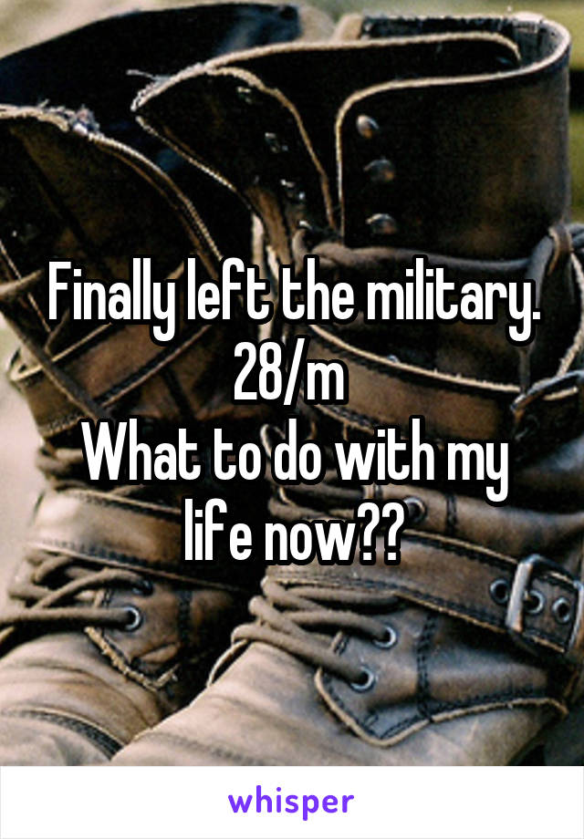 Finally left the military. 28/m 
What to do with my life now??