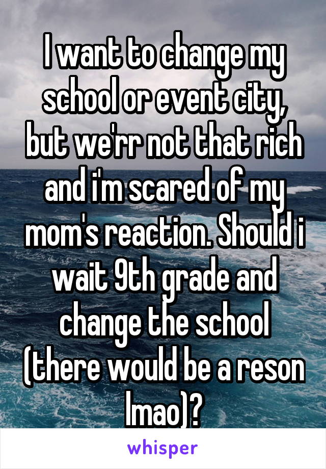 I want to change my school or event city, but we'rr not that rich and i'm scared of my mom's reaction. Should i wait 9th grade and change the school (there would be a reson lmao)?