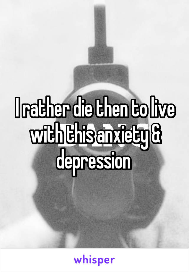 I rather die then to live with this anxiety & depression 