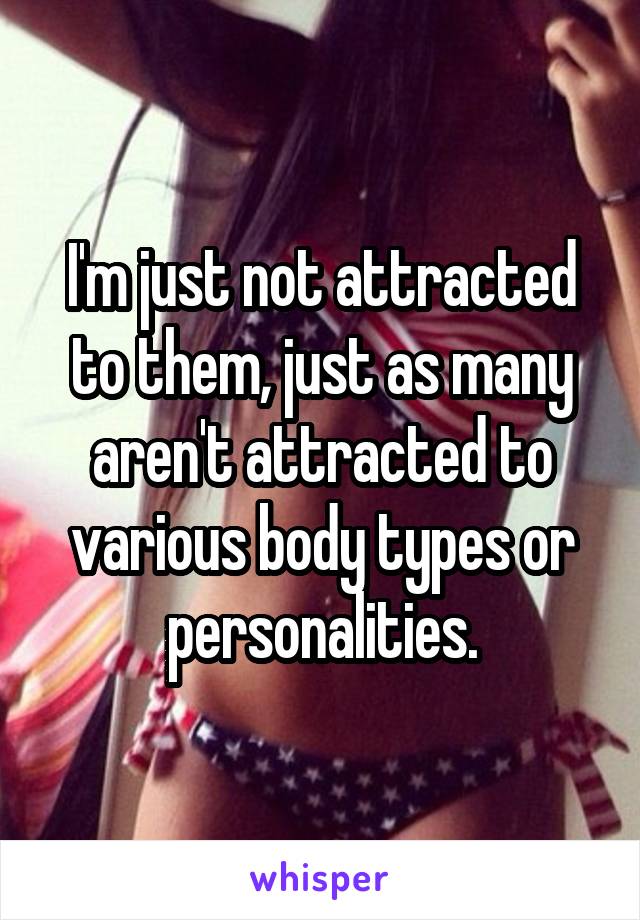 I'm just not attracted to them, just as many aren't attracted to various body types or personalities.