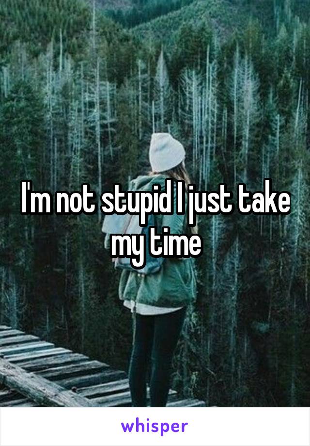 I'm not stupid I just take my time