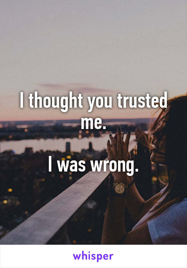 I thought you trusted me.

I was wrong.