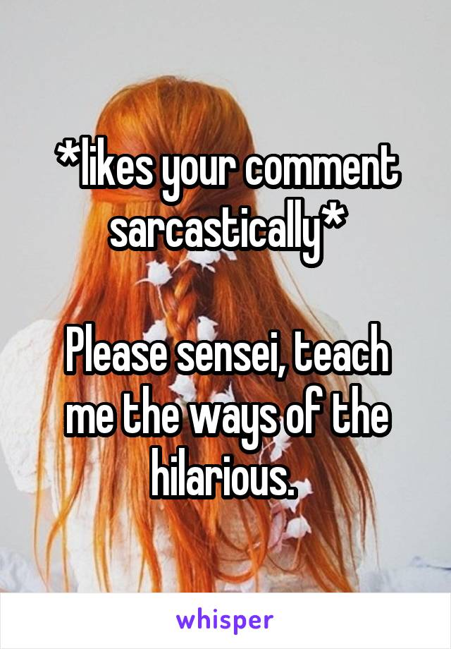 *likes your comment sarcastically*

Please sensei, teach me the ways of the hilarious. 