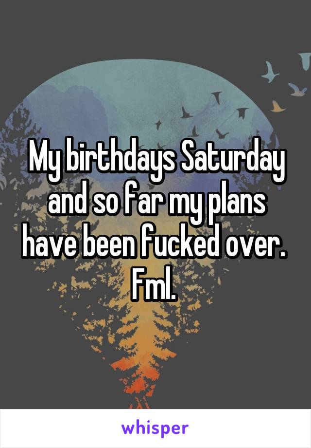 My birthdays Saturday and so far my plans have been fucked over. 
Fml. 