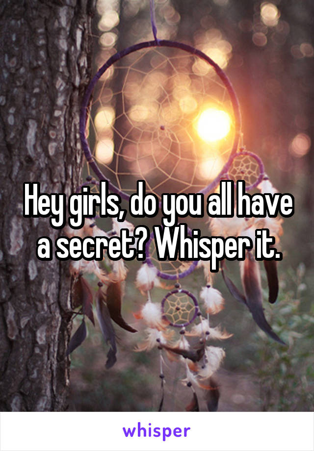 Hey girls, do you all have a secret? Whisper it.