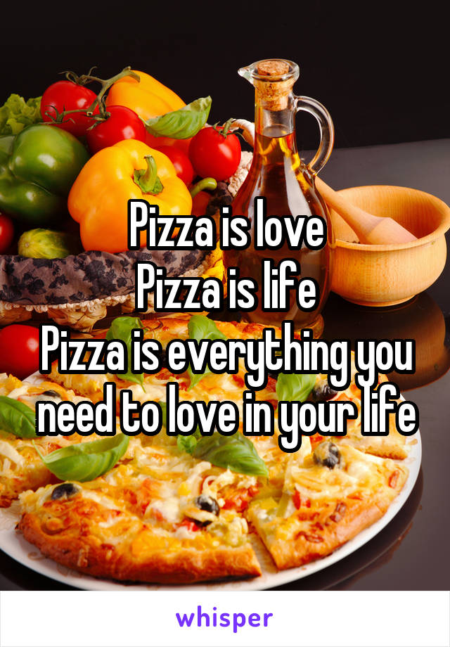 Pizza is love
Pizza is life
Pizza is everything you need to love in your life