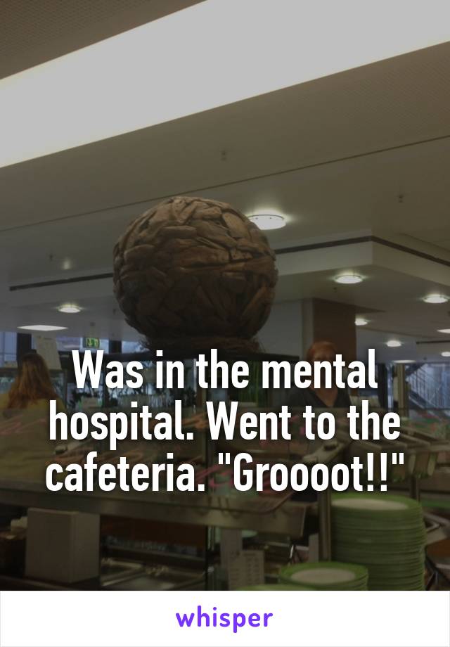 




Was in the mental hospital. Went to the cafeteria. "Groooot!!"
