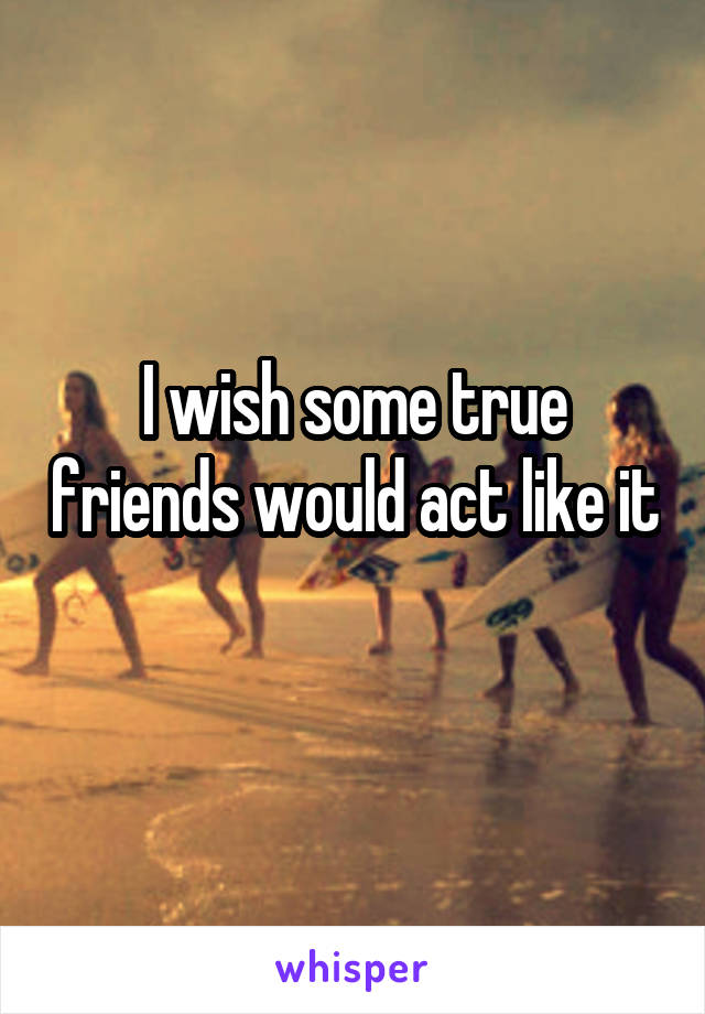 I wish some true friends would act like it
