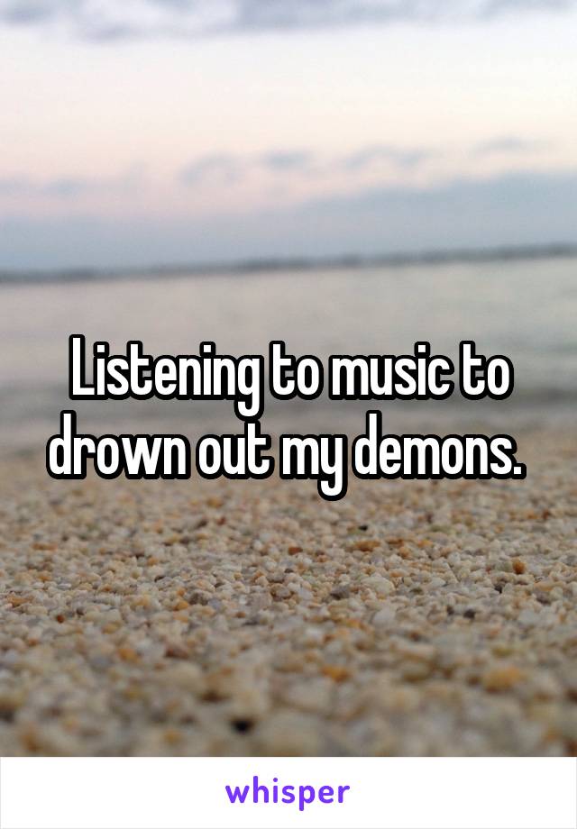 Listening to music to drown out my demons. 