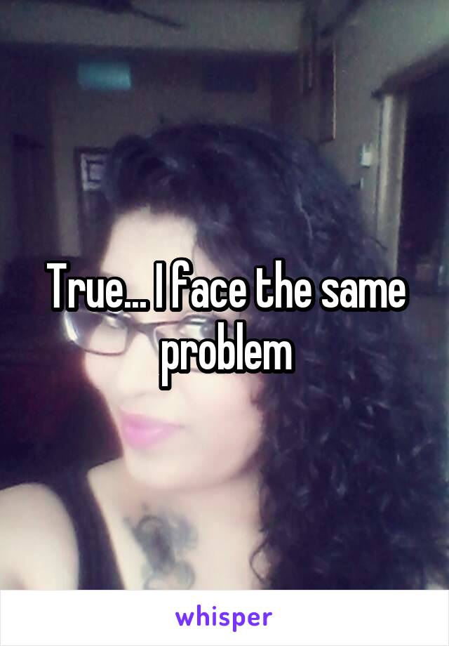 True... I face the same problem