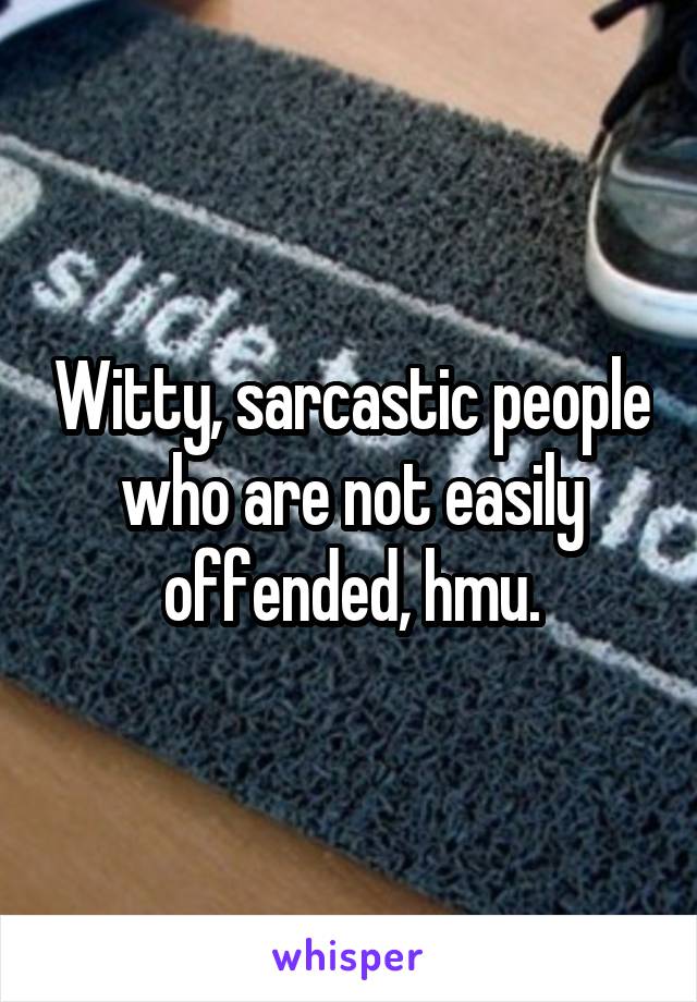 Witty, sarcastic people who are not easily offended, hmu.