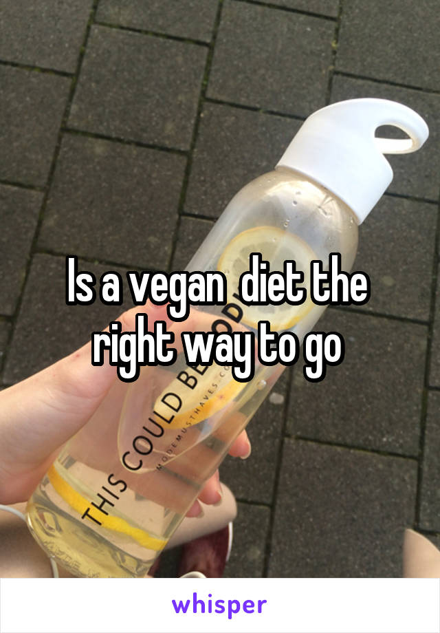 Is a vegan  diet the  right way to go 