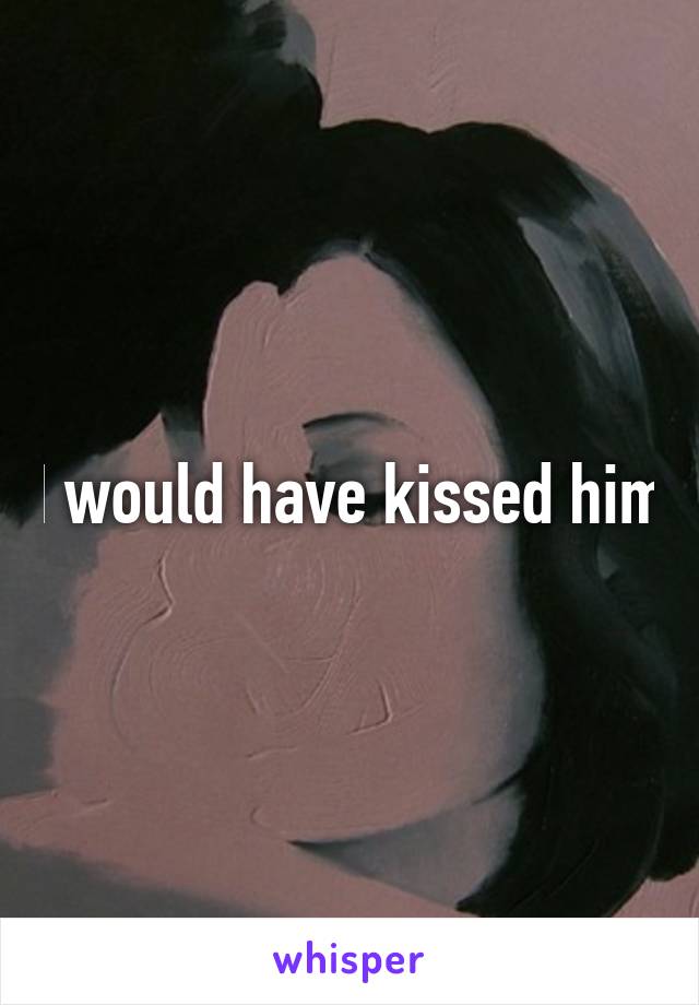 I would have kissed him