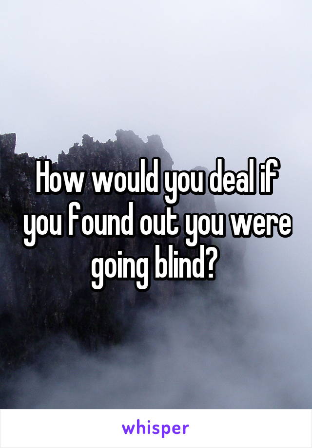 How would you deal if you found out you were going blind? 