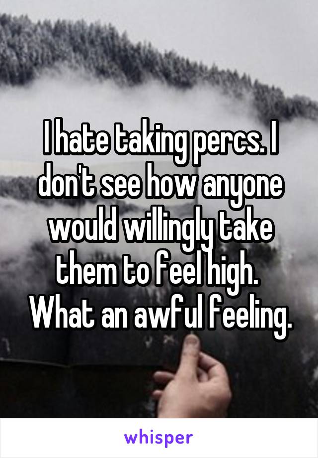 I hate taking percs. I don't see how anyone would willingly take them to feel high. 
What an awful feeling.