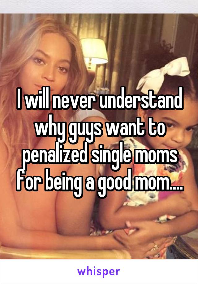 I will never understand why guys want to penalized single moms for being a good mom....