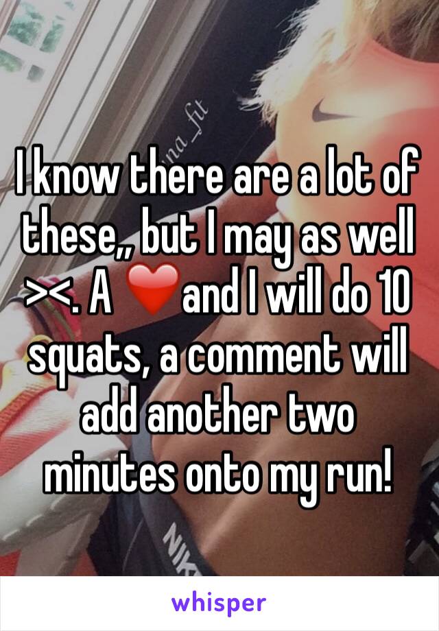 I know there are a lot of these,, but I may as well ><. A ❤️and I will do 10 squats, a comment will add another two minutes onto my run!