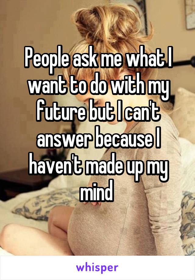 People ask me what I want to do with my future but I can't answer because I haven't made up my mind 
