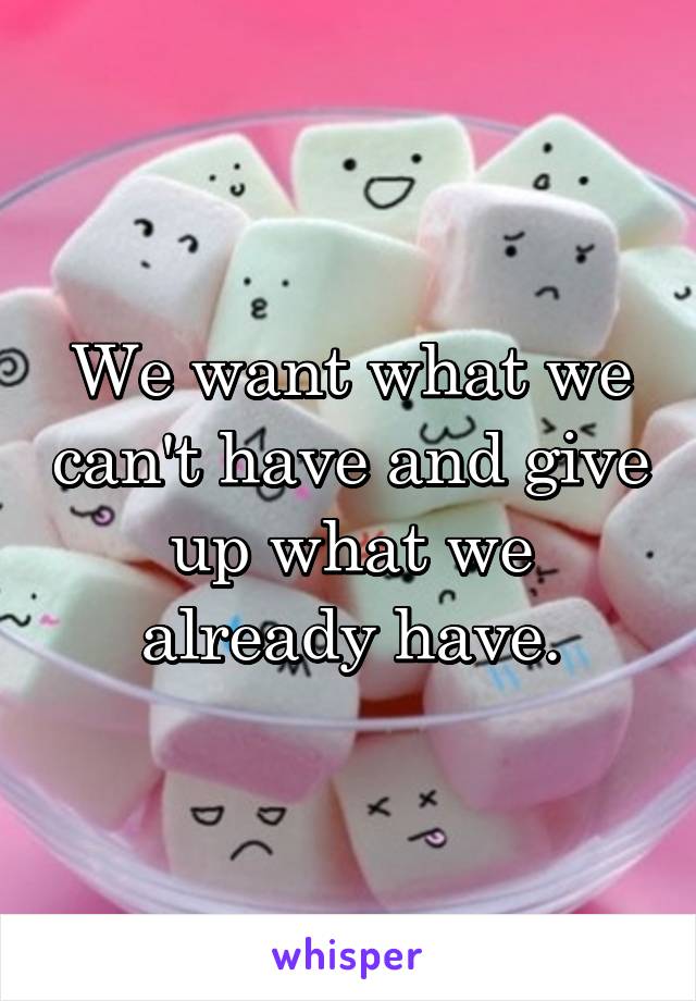 We want what we can't have and give up what we already have.