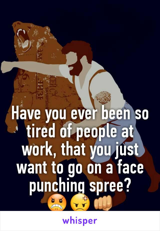 Have you ever been so tired of people at work, that you just want to go on a face punching spree?
😠😡👊