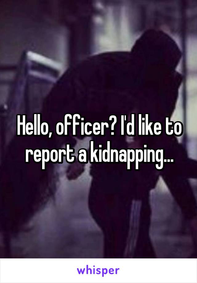 Hello, officer? I'd like to report a kidnapping...