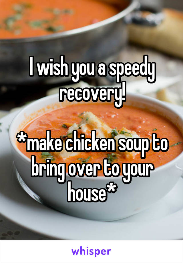 I wish you a speedy recovery!

*make chicken soup to bring over to your house*